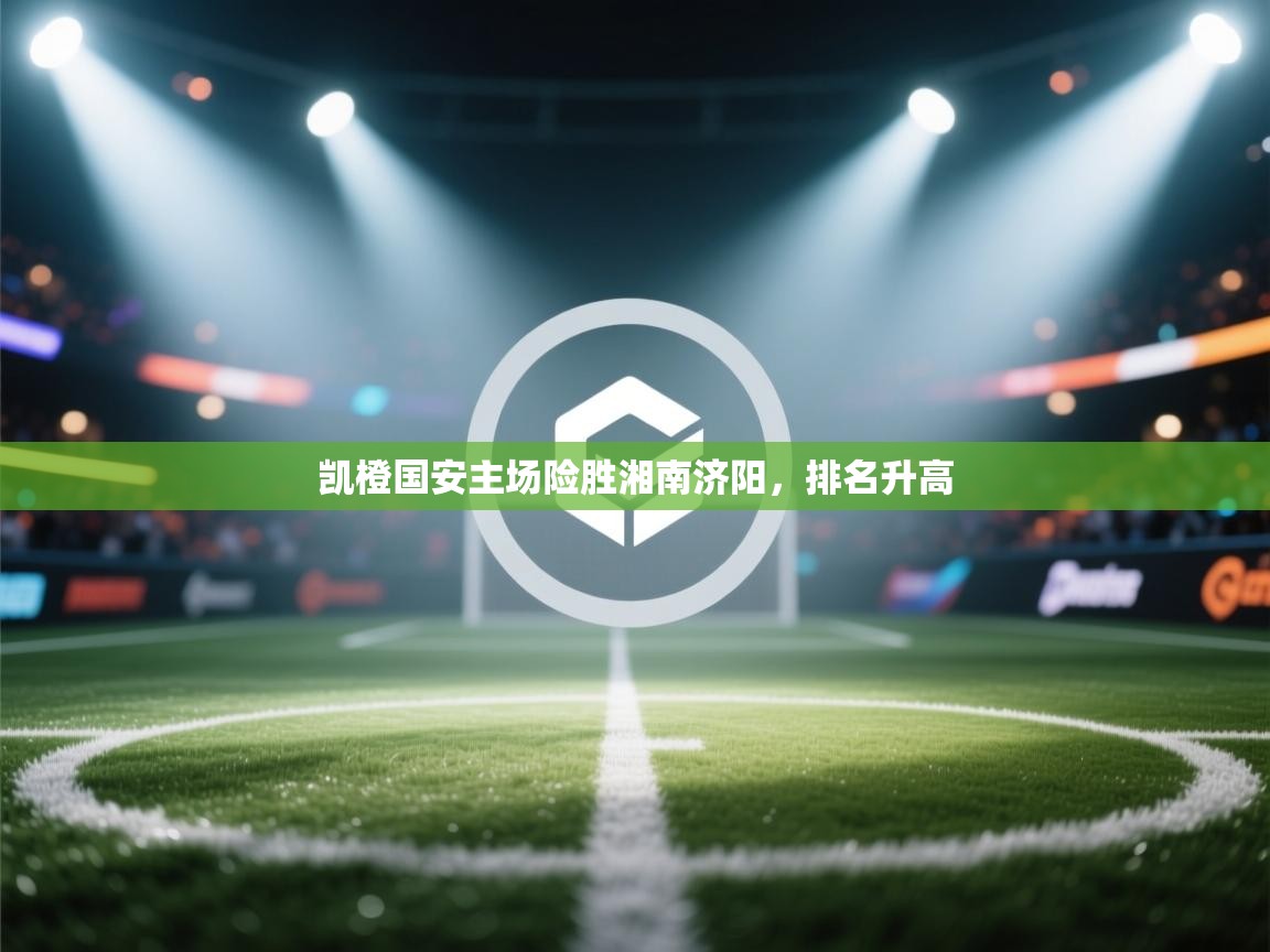 云开体育app官网登录入口-凯橙国安主场险胜湘南济阳，排名升高  第3张