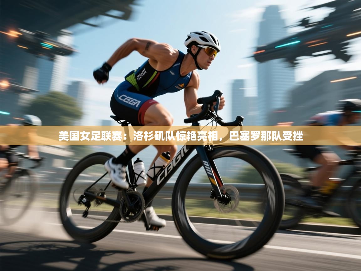 开云网页版-美国女足联赛:洛杉矶队惊艳亮相,巴塞罗那队受挫  第2张