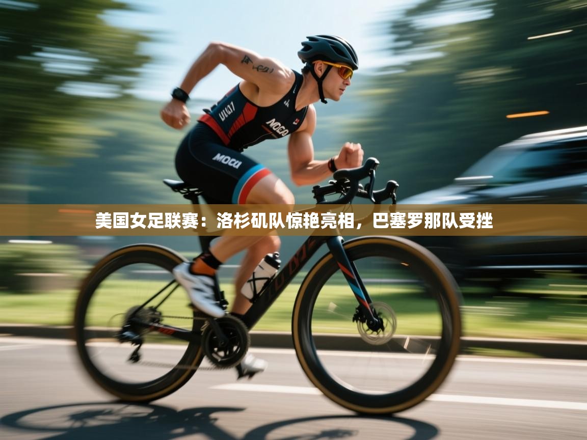 开云网页版-美国女足联赛:洛杉矶队惊艳亮相,巴塞罗那队受挫  第3张
