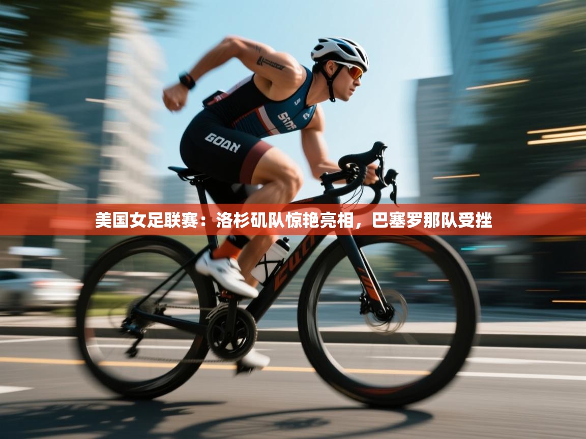 开云网页版-美国女足联赛:洛杉矶队惊艳亮相,巴塞罗那队受挫  第4张