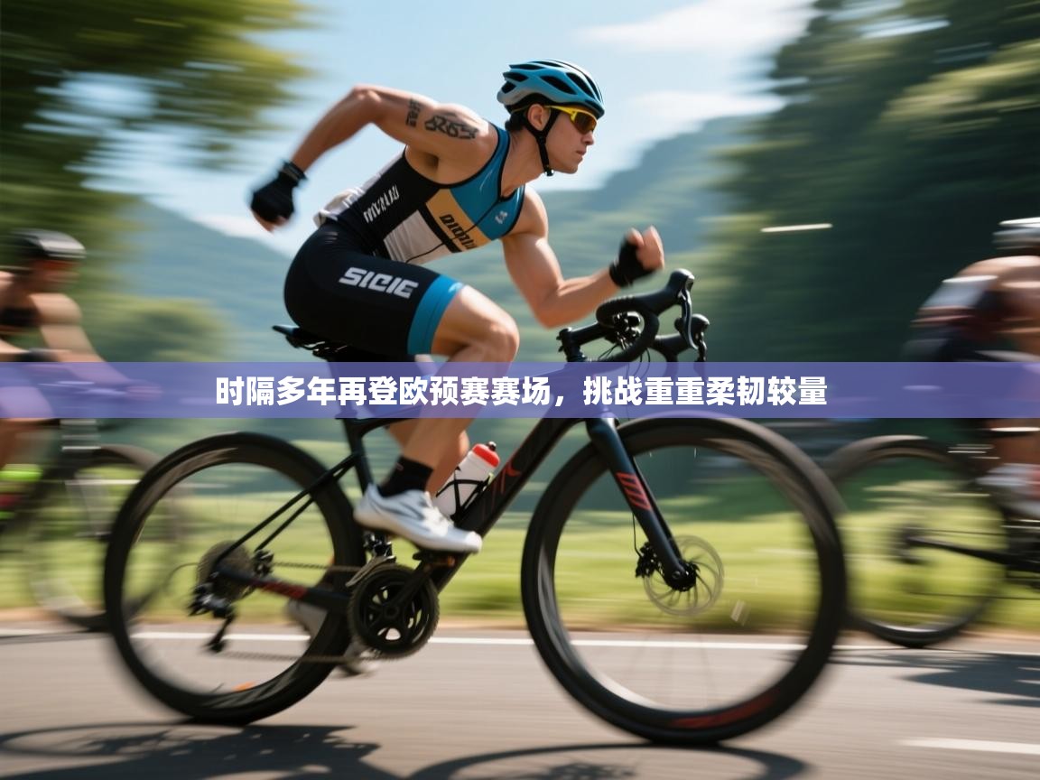 开云体育app在线-时隔多年再登欧预赛赛场，挑战重重柔韧较量