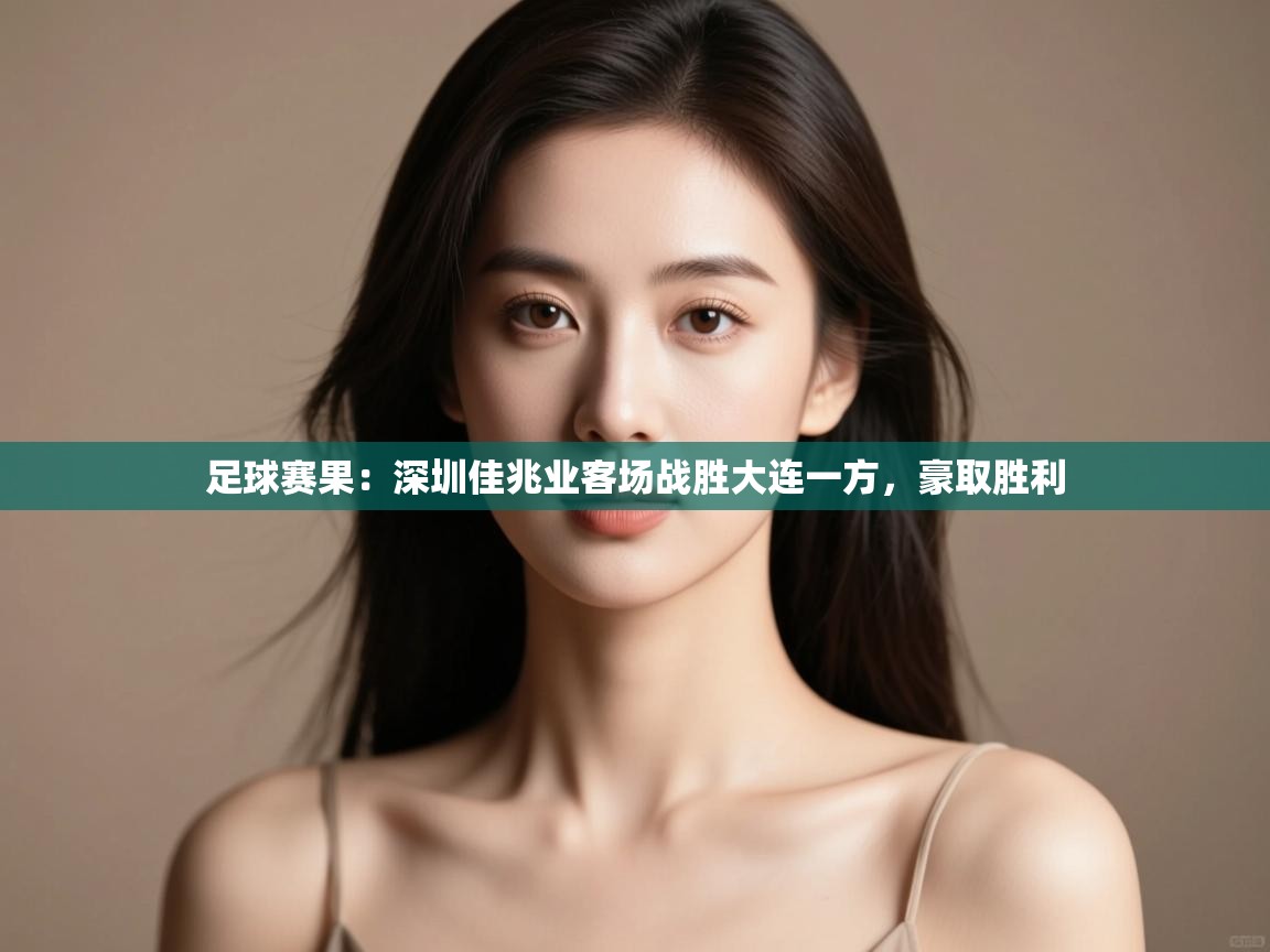 开云体育app评价-足球赛果:深圳佳兆业客场战胜大连一方,豪取胜利 第1张