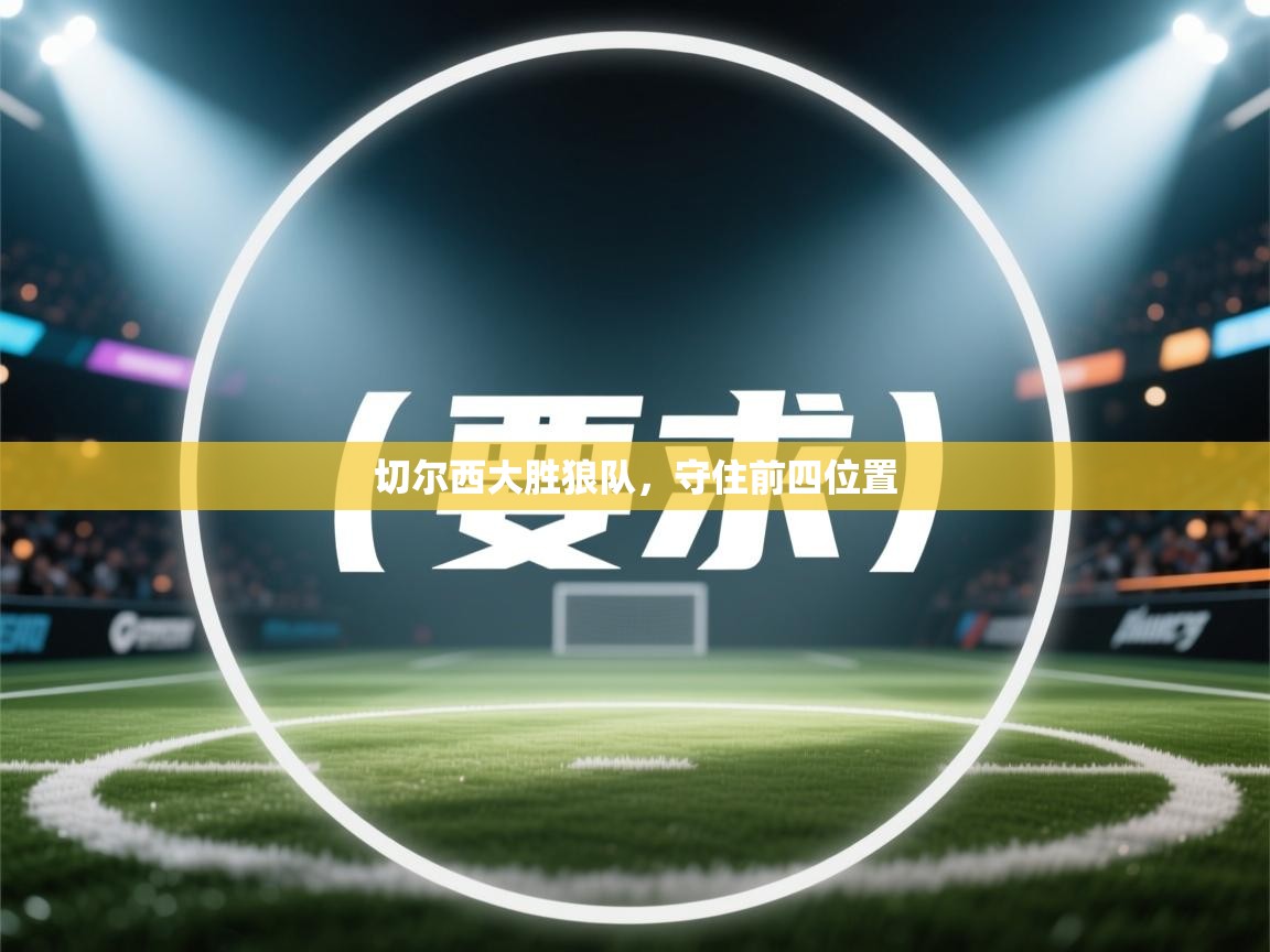 开云邀请码-切尔西大胜狼队，守住前四位置  第4张