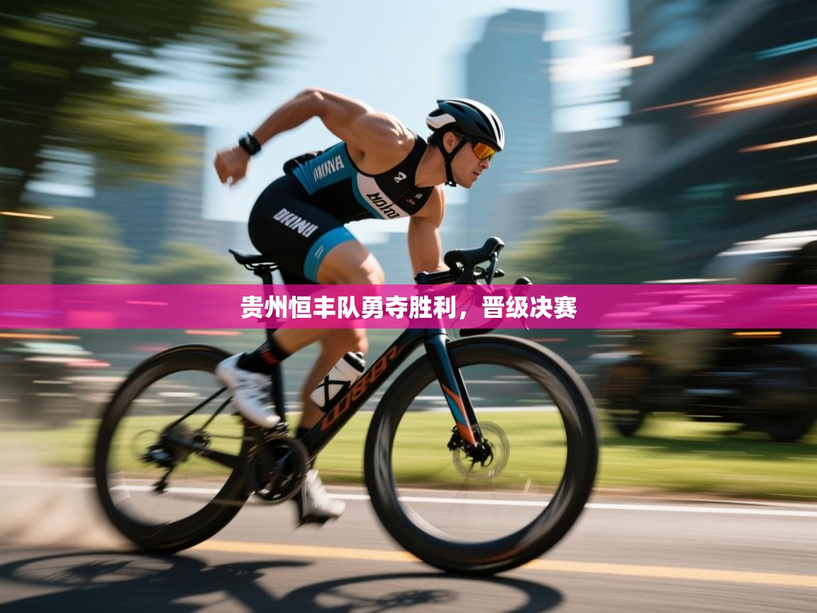 开云体育app网页版入口-贵州恒丰队勇夺胜利，晋级决赛  第3张