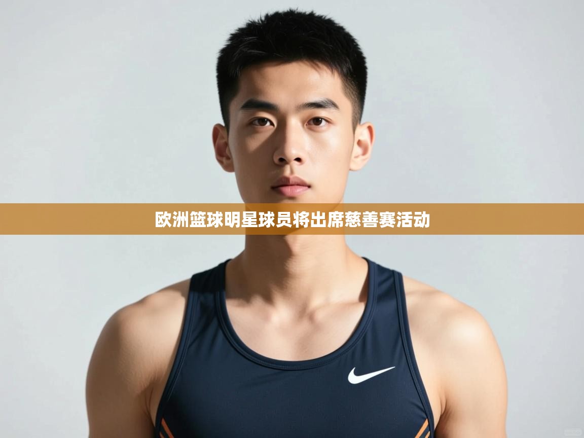 开云中国kaiyun·体育官方网站-欧洲篮球明星球员将出席慈善赛活动  第2张