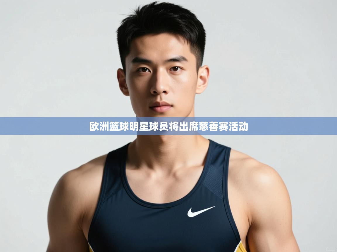 开云中国kaiyun·体育官方网站-欧洲篮球明星球员将出席慈善赛活动  第3张