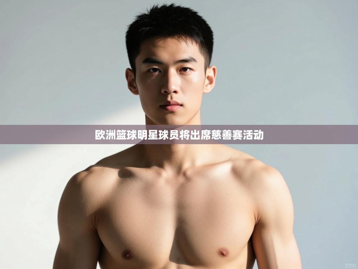 开云中国kaiyun·体育官方网站-欧洲篮球明星球员将出席慈善赛活动  第4张