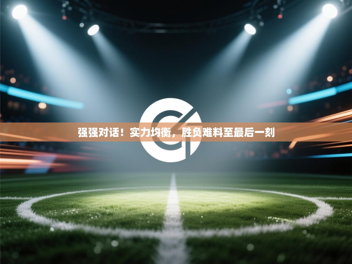 开云登录-强强对话！实力均衡，胜负难料至最后一刻  第2张