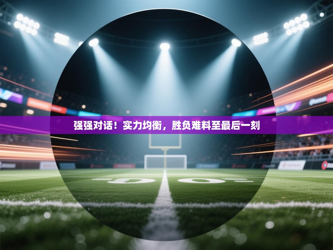 开云登录-强强对话！实力均衡，胜负难料至最后一刻  第4张