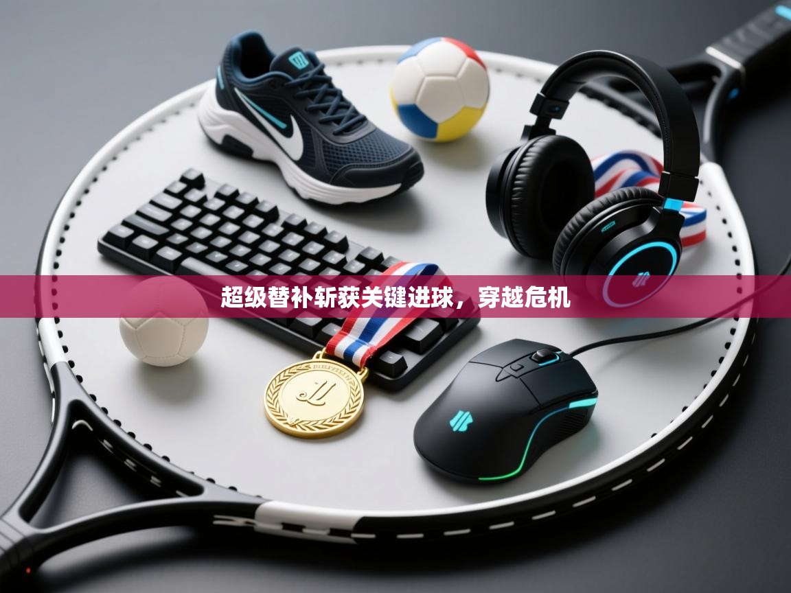 开云体育旧版下载地址-超级替补斩获关键进球，穿越危机