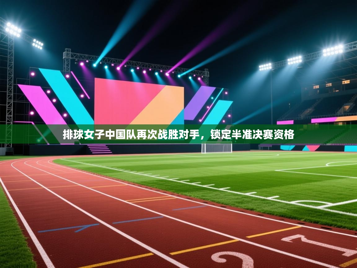 开云体育安装失败怎么办-排球女子中国队再次战胜对手，锁定半准决赛资格