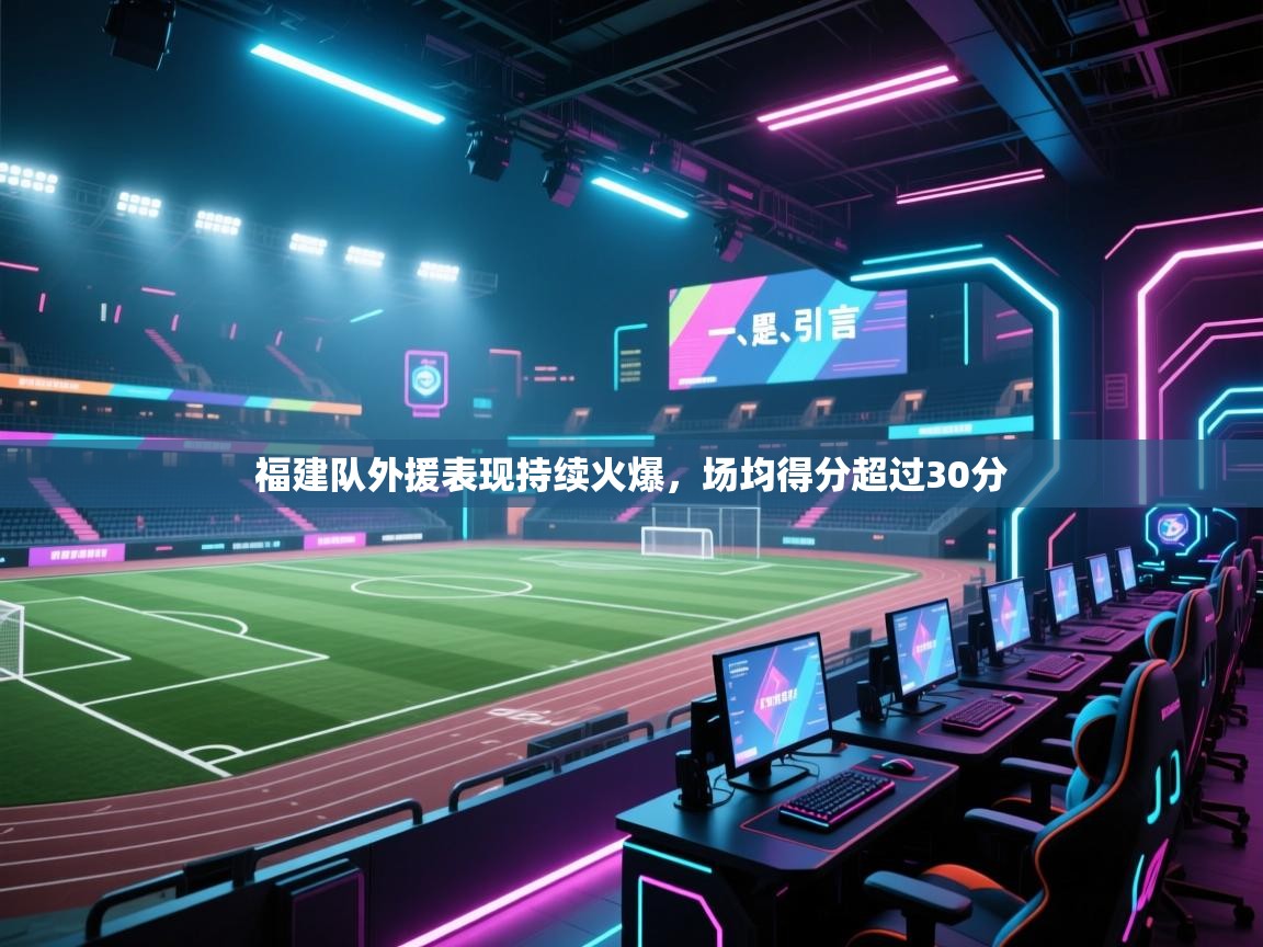 开云体育账号申诉通道-福建队外援表现持续火爆，场均得分超过30分  第2张