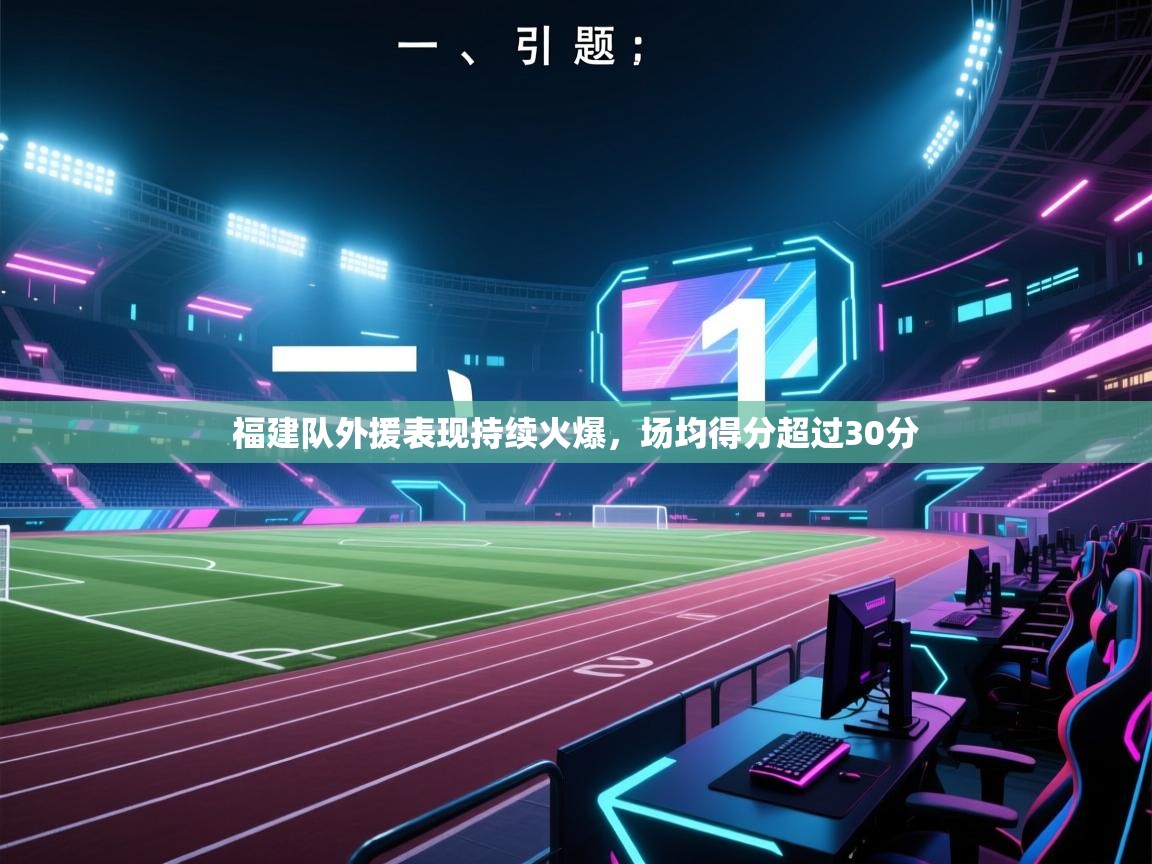 开云体育账号申诉通道-福建队外援表现持续火爆，场均得分超过30分  第3张