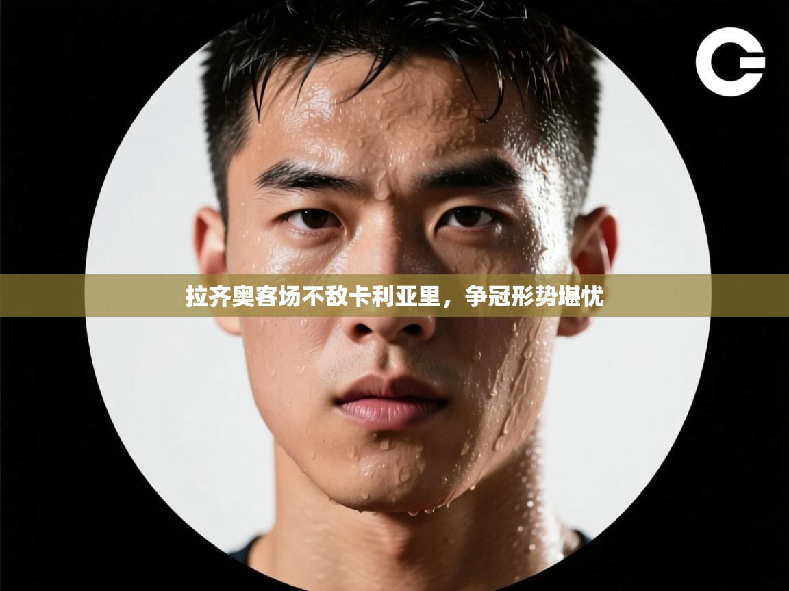 开云体育安装失败怎么办-拉齐奥客场不敌卡利亚里，争冠形势堪忧