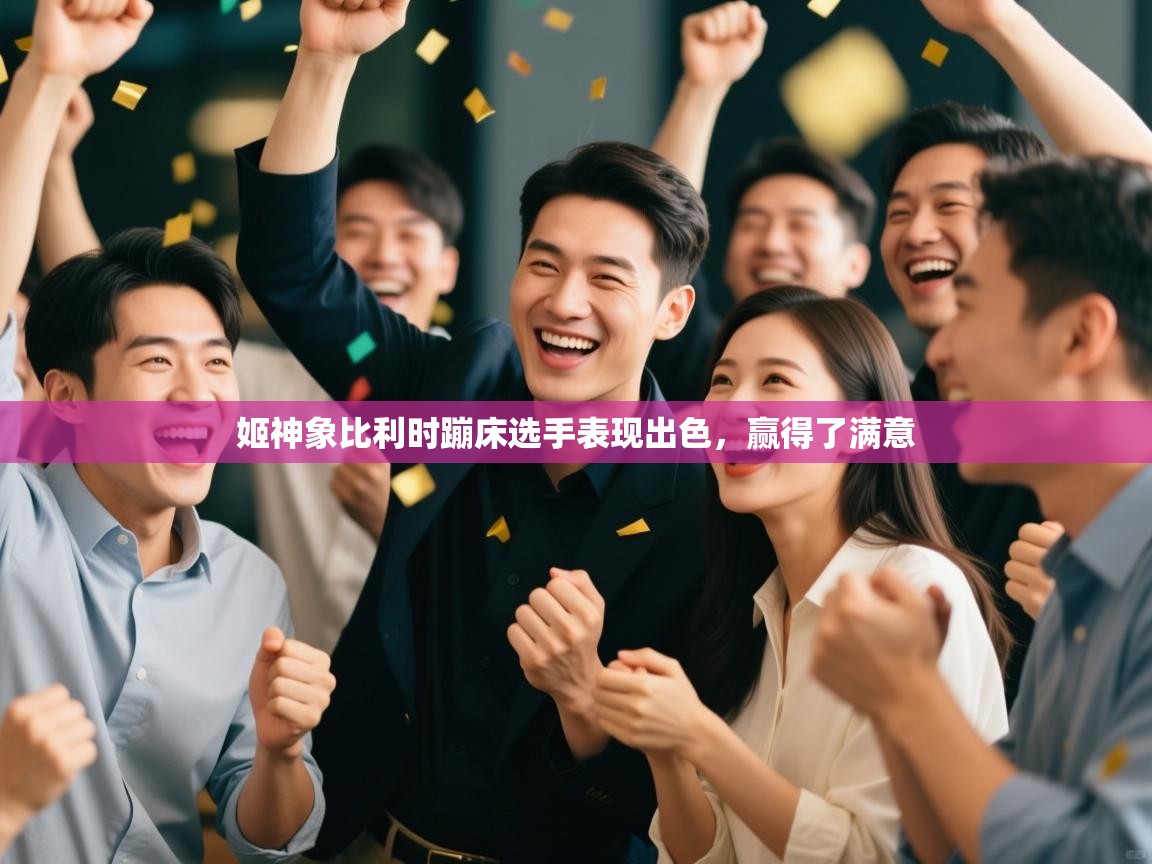 开云体育赛事比分直播-姬神象比利时蹦床选手表现出色，赢得了满意  第2张