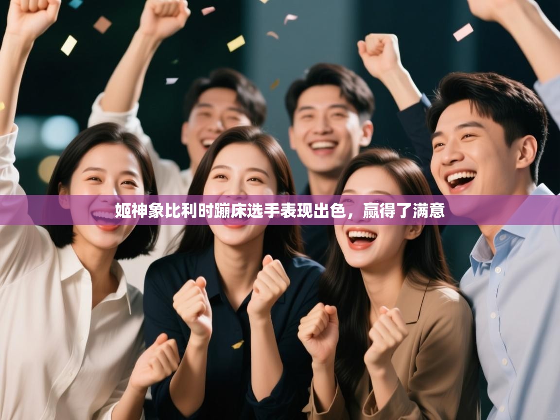 开云体育赛事比分直播-姬神象比利时蹦床选手表现出色，赢得了满意  第3张