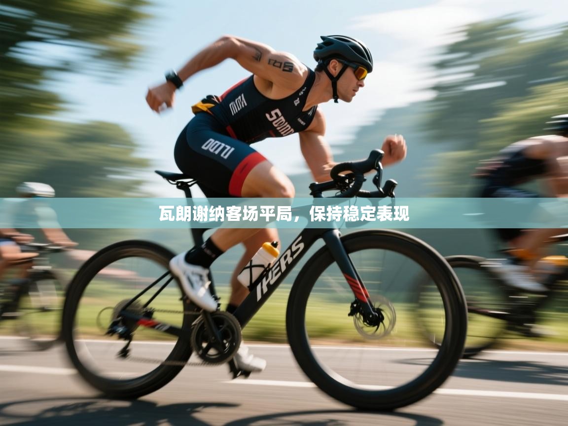 开云体育会员VIP开通-瓦朗谢纳客场平局，保持稳定表现  第2张