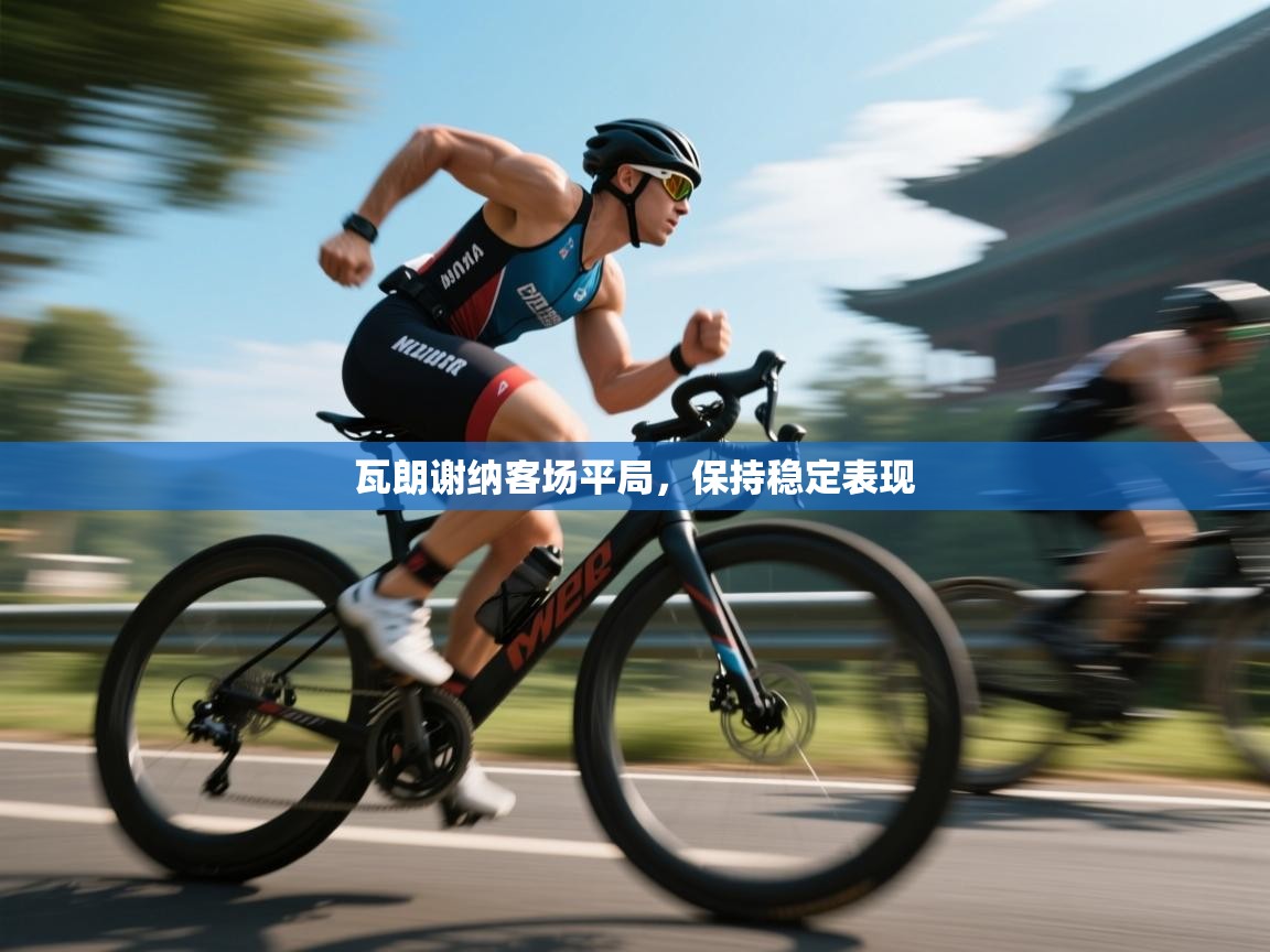 开云体育会员VIP开通-瓦朗谢纳客场平局，保持稳定表现  第3张