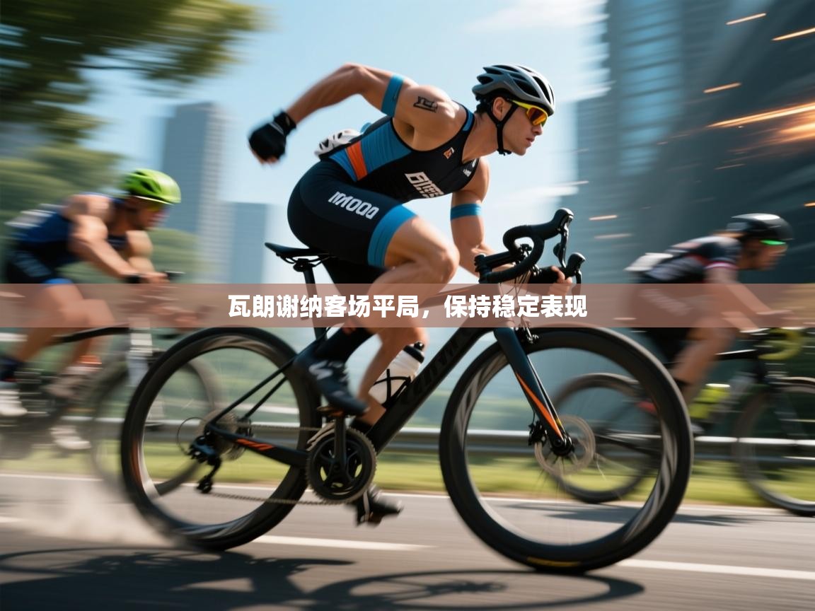 开云体育会员VIP开通-瓦朗谢纳客场平局，保持稳定表现  第4张