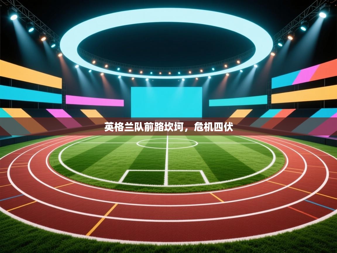 开云体育实名认证入口-英格兰队前路坎坷，危机四伏