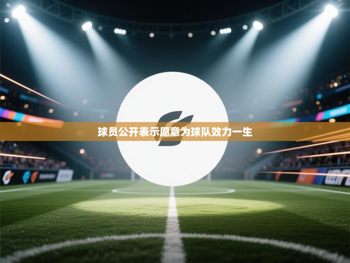 开云kaiyun体育app入口登录官网-球员公开表示愿意为球队效力一生  第4张