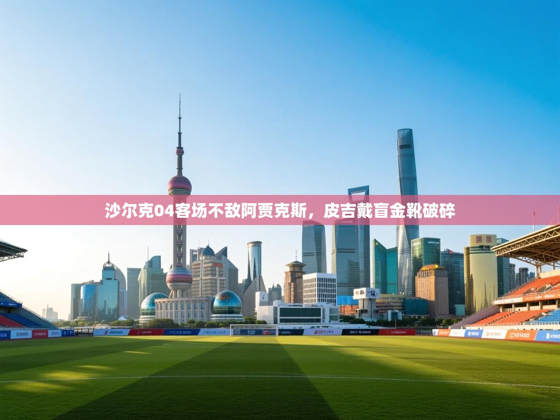 开云体育无法登录解决方案-沙尔克04客场不敌阿贾克斯，皮吉戴盲金靴破碎  第3张