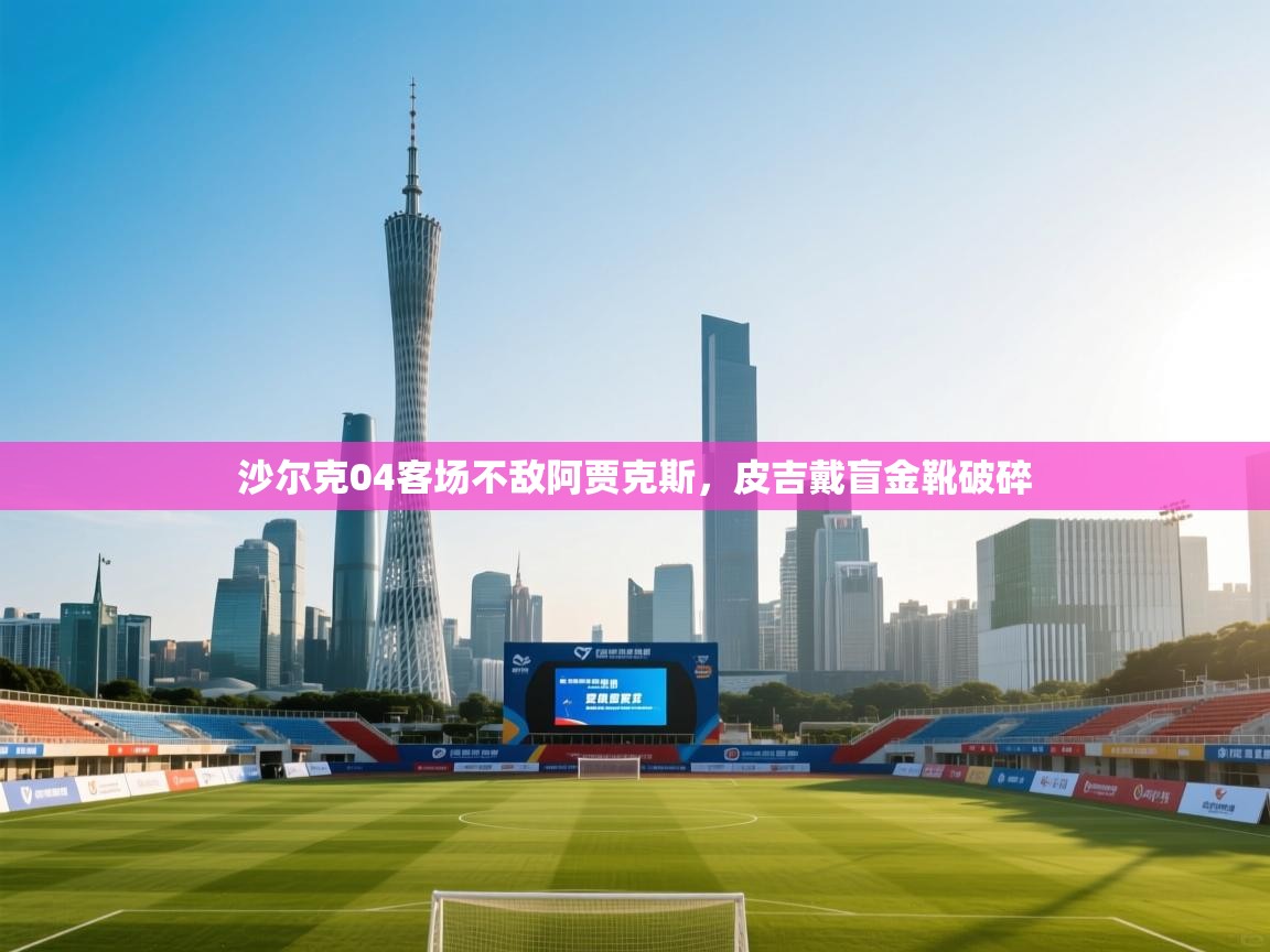 开云体育无法登录解决方案-沙尔克04客场不敌阿贾克斯，皮吉戴盲金靴破碎  第2张