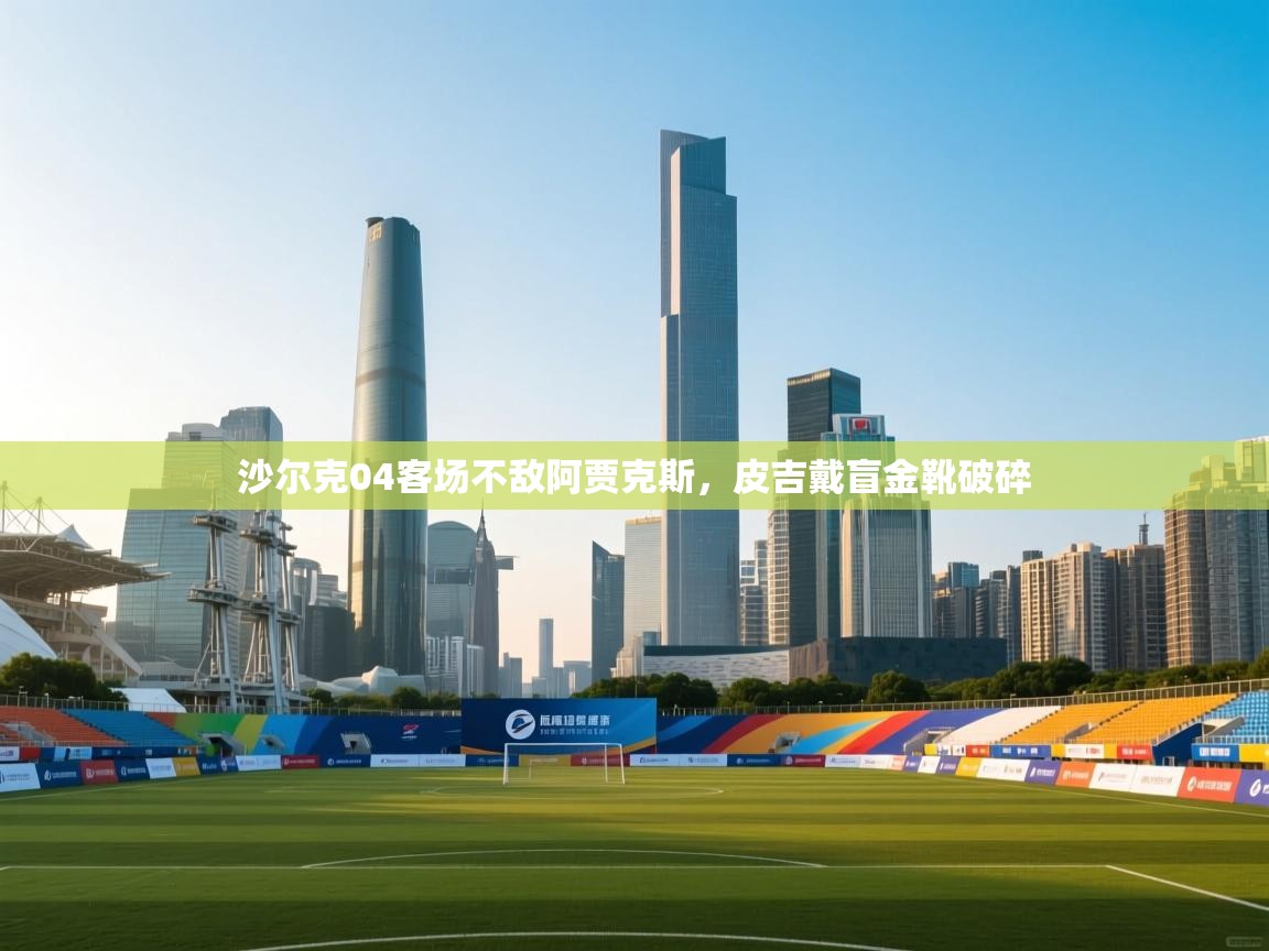 开云体育无法登录解决方案-沙尔克04客场不敌阿贾克斯，皮吉戴盲金靴破碎  第4张