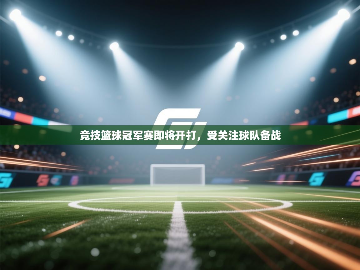 开云体育实名认证入口-竞技篮球冠军赛即将开打，受关注球队备战  第2张