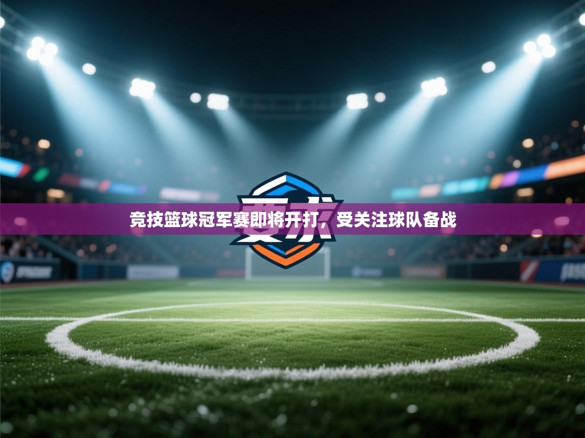 开云体育实名认证入口-竞技篮球冠军赛即将开打，受关注球队备战  第1张