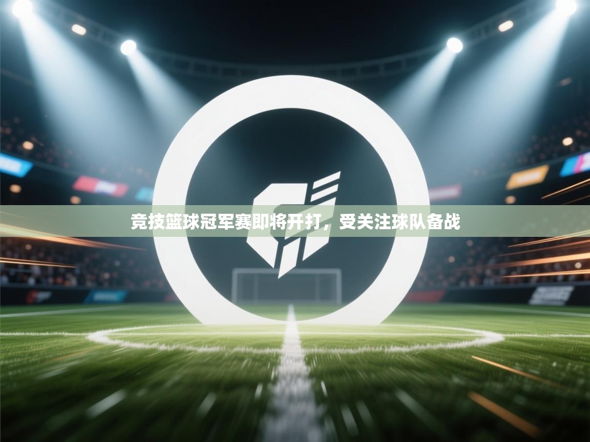 开云体育实名认证入口-竞技篮球冠军赛即将开打，受关注球队备战  第3张