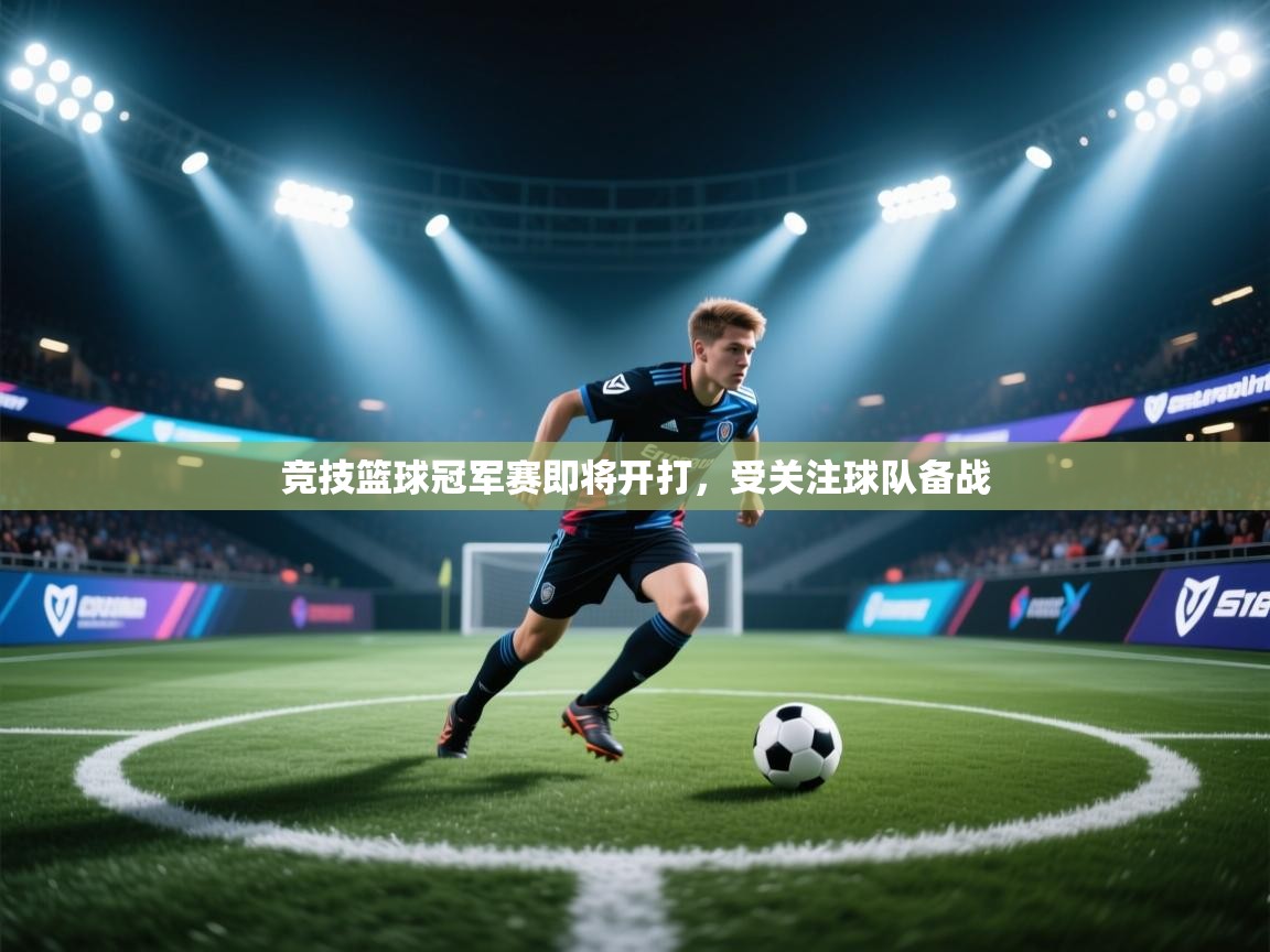 开云体育实名认证入口-竞技篮球冠军赛即将开打，受关注球队备战  第4张