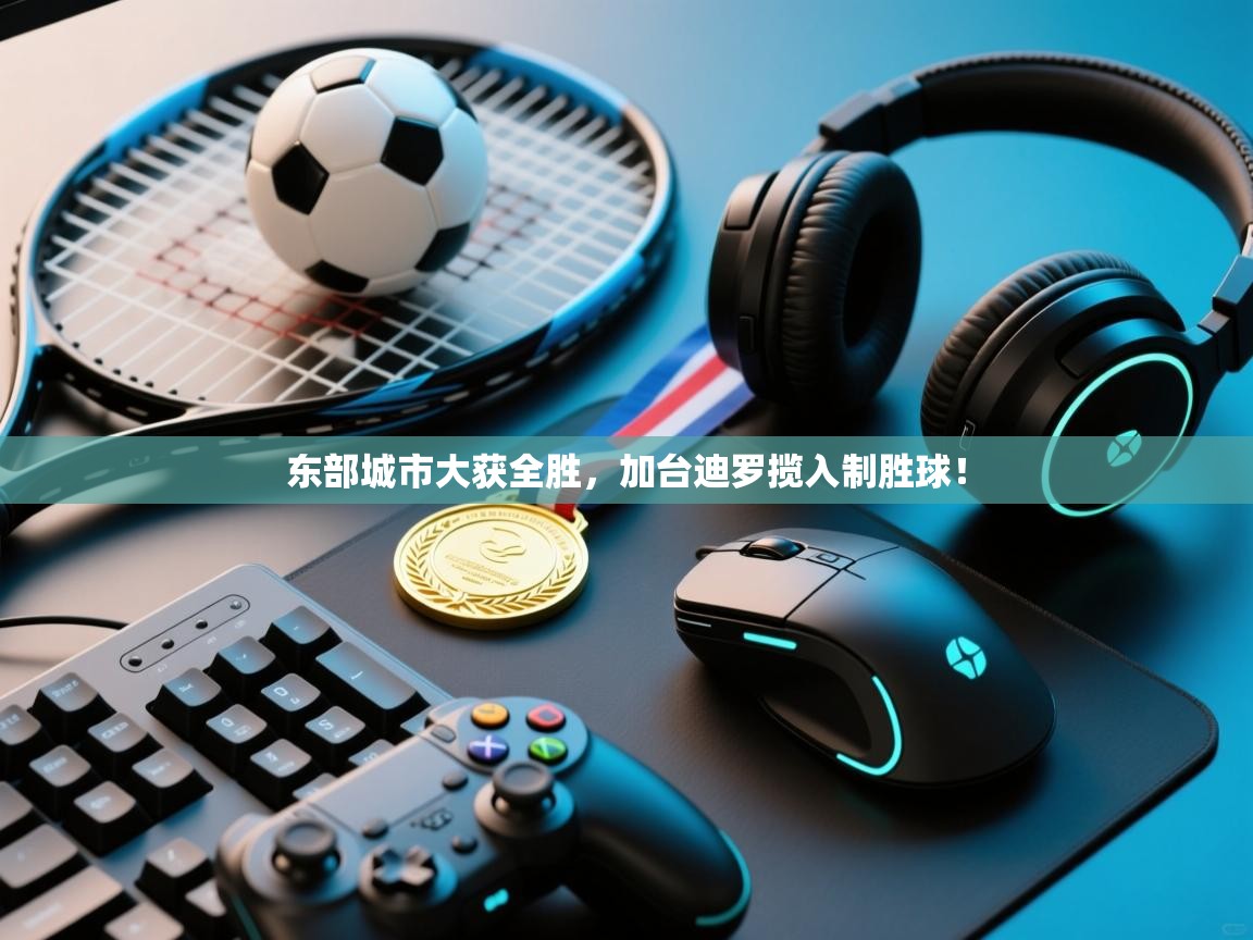 开云体育-东部城市大获全胜,加台迪罗揽入制胜球! 第3张