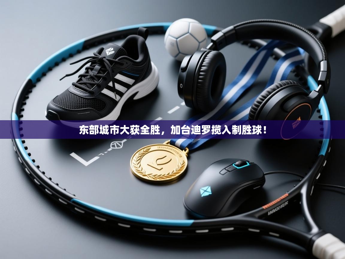 开云体育-东部城市大获全胜,加台迪罗揽入制胜球! 第2张