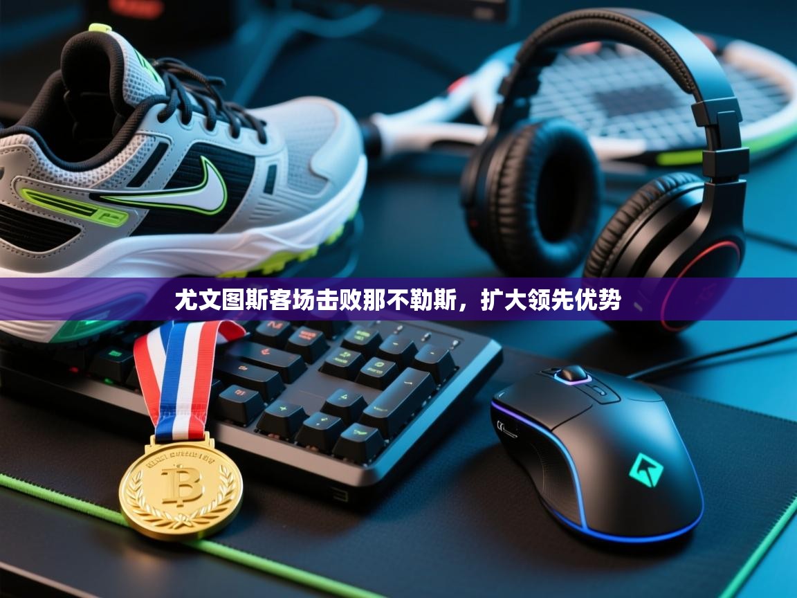 开云体育app下载安卓-尤文图斯客场击败那不勒斯，扩大领先优势  第1张