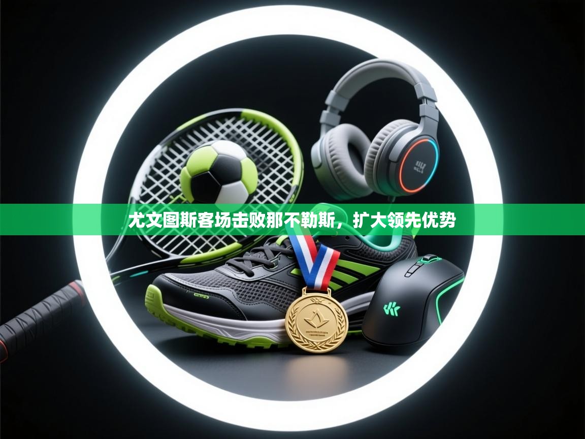 开云体育app下载安卓-尤文图斯客场击败那不勒斯，扩大领先优势  第4张