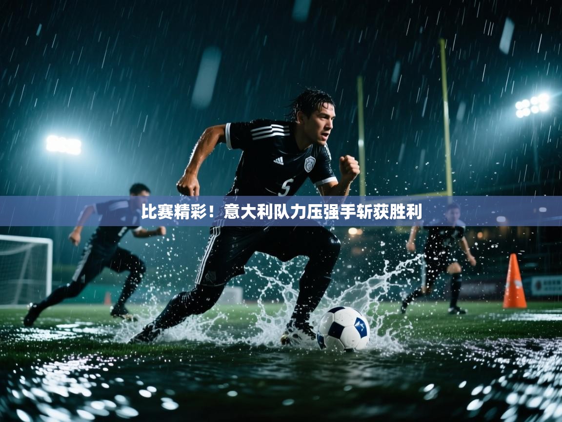 云开体育官网入口-比赛精彩！意大利队力压强手斩获胜利  第1张
