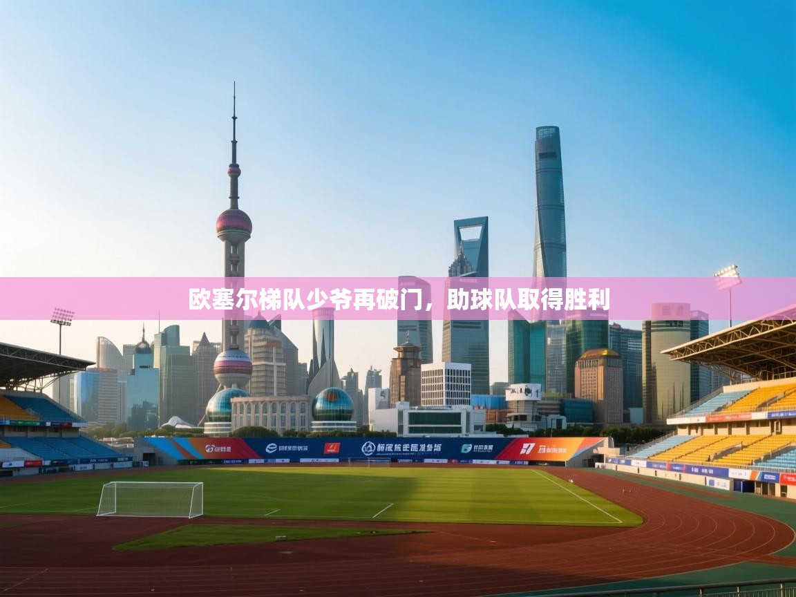 开云体育注册下载-欧塞尔梯队少爷再破门，助球队取得胜利