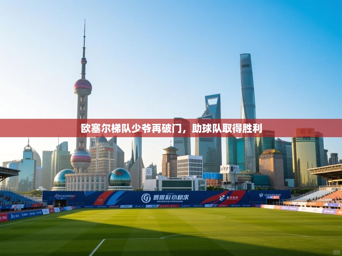 开云体育注册下载-欧塞尔梯队少爷再破门，助球队取得胜利  第4张