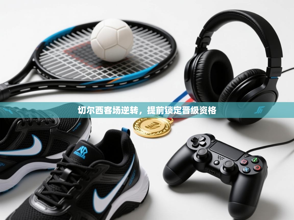 开云体育会员VIP开通-切尔西客场逆转，提前锁定晋级资格