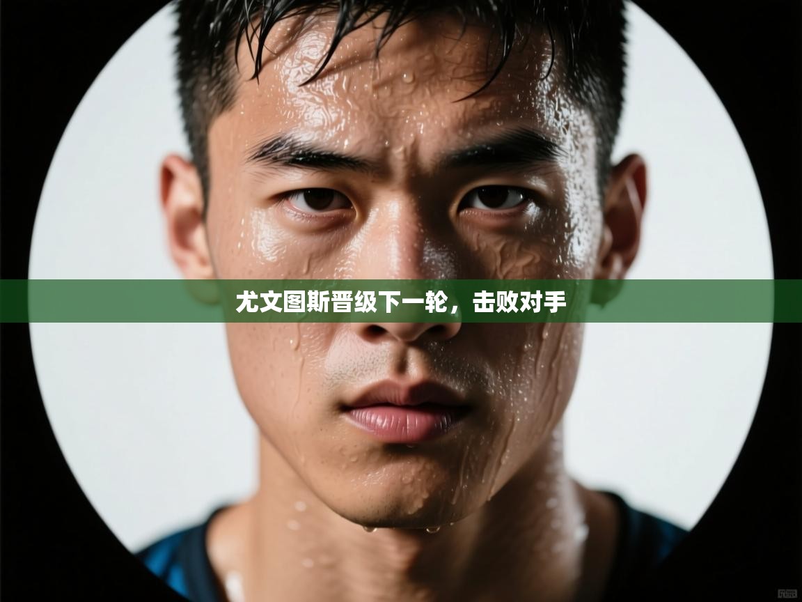 开云体育入口手机版-尤文图斯晋级下一轮，击败对手