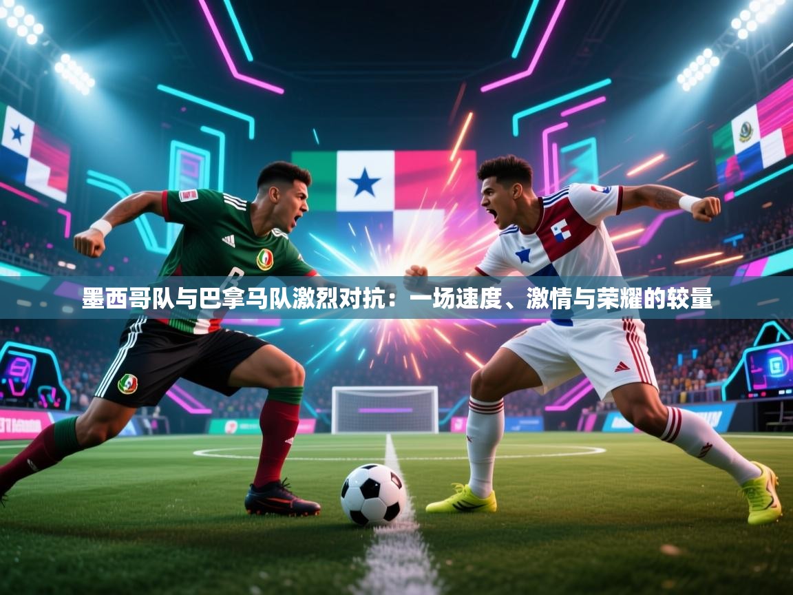 开云体育入口邀请码-墨西哥队与巴拿马队激烈对抗：一场速度、激情与荣耀的较量