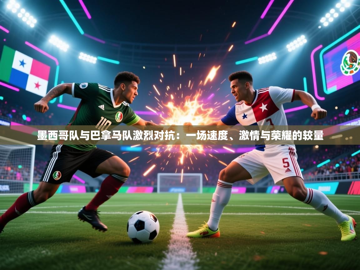 开云体育入口邀请码-墨西哥队与巴拿马队激烈对抗:一场速度、激情与荣耀的较量 第3张