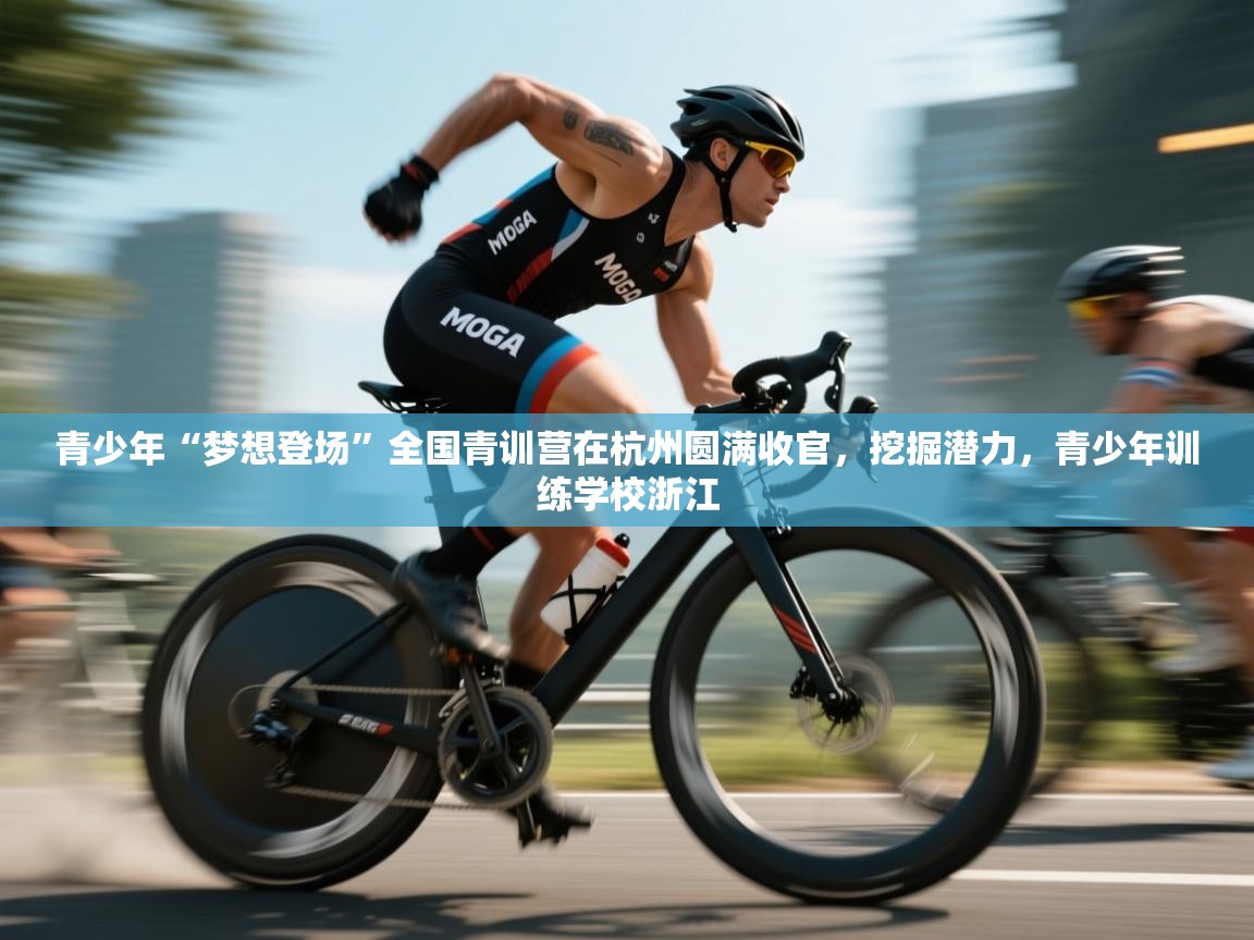开云体育入口客服-青少年“梦想登场”全国青训营在杭州圆满收官，挖掘潜力，青少年训练学校浙江  第3张