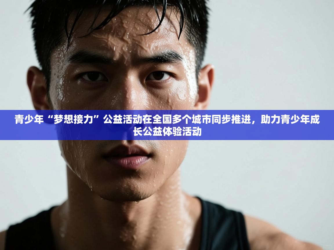 开云体育-青少年“梦想接力”公益活动在全国多个城市同步推进，助力青少年成长公益体验活动
