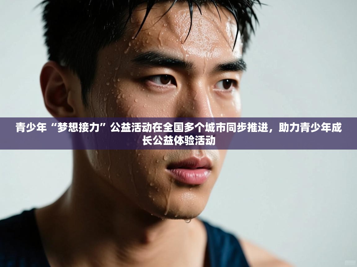 开云体育-青少年“梦想接力”公益活动在全国多个城市同步推进，助力青少年成长公益体验活动  第3张